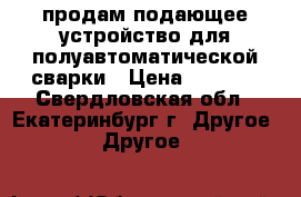 продам подающее устройство для полуавтоматической сварки › Цена ­ 5 000 - Свердловская обл., Екатеринбург г. Другое » Другое   